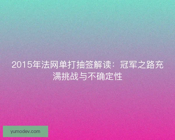 2015年法网单打抽签解读：冠军之路充满挑战与不确定性