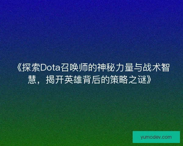 《探索Dota召唤师的神秘力量与战术智慧，揭开英雄背后的策略之谜》