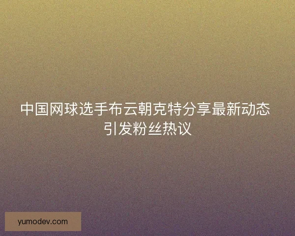 中国网球选手布云朝克特分享最新动态 引发粉丝热议