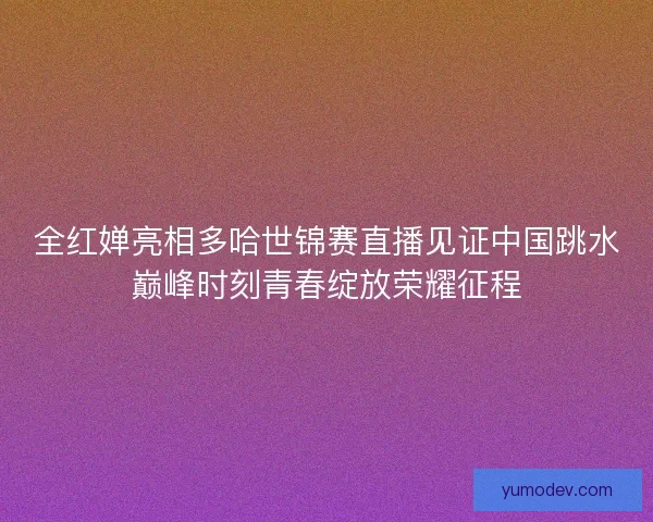 全红婵亮相多哈世锦赛直播见证中国跳水巅峰时刻青春绽放荣耀征程