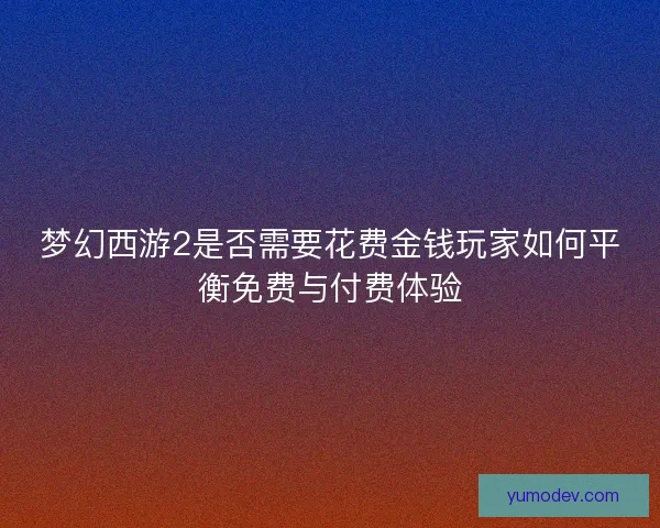 梦幻西游2是否需要花费金钱玩家如何平衡免费与付费体验