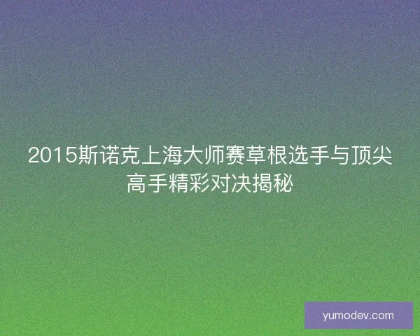 2015斯诺克上海大师赛草根选手与顶尖高手精彩对决揭秘 2015斯诺克上海大师赛草根选手与顶尖高手精彩对决揭秘