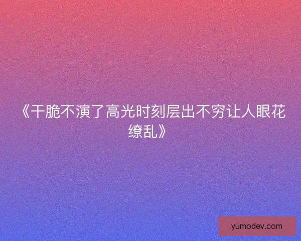 《干脆不演了高光时刻层出不穷让人眼花缭乱》 《干脆不演了高光时刻层出不穷让人眼花缭乱》