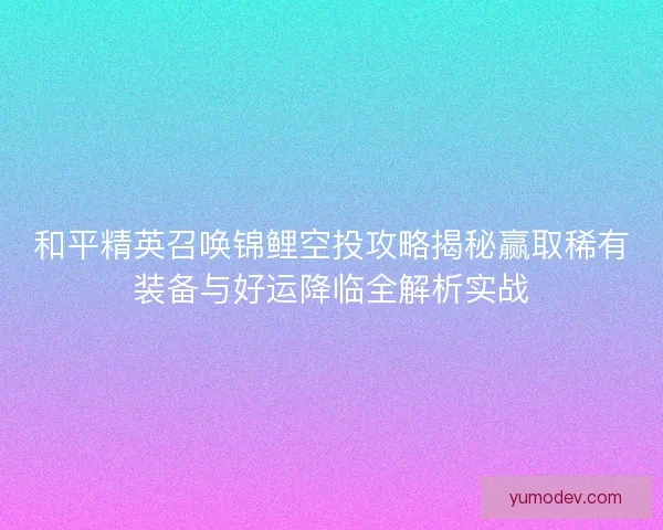和平精英召唤锦鲤空投攻略揭秘赢取稀有装备与好运降临全解析实战