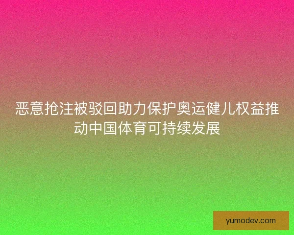 恶意抢注被驳回助力保护奥运健儿权益推动中国体育可持续发展