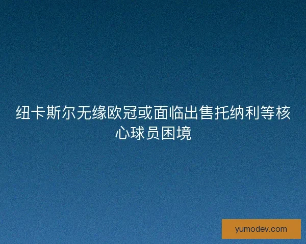 纽卡斯尔无缘欧冠或面临出售托纳利等核心球员困境 纽卡斯尔无缘欧冠或面临出售托纳利等核心球员困境