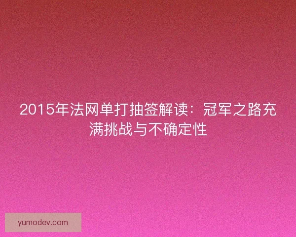 2015年法网单打抽签解读：冠军之路充满挑战与不确定性