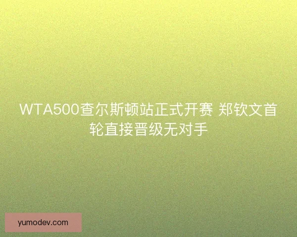 WTA500查尔斯顿站正式开赛 郑钦文首轮直接晋级无对手
