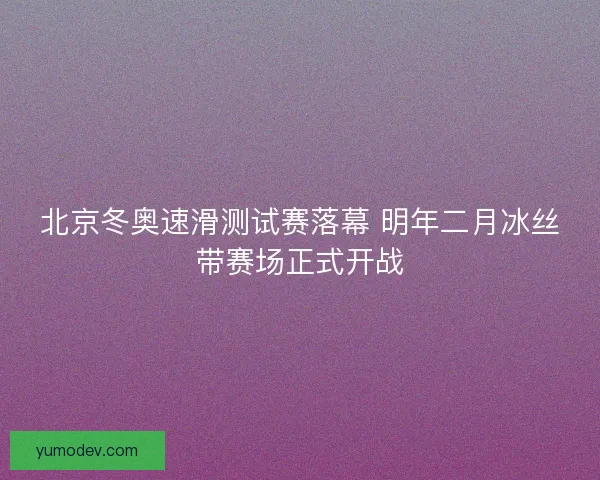 北京冬奥速滑测试赛落幕 明年二月冰丝带赛场正式开战