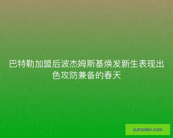 巴特勒加盟后波杰姆斯基焕发新生表现出色攻防兼备的春天