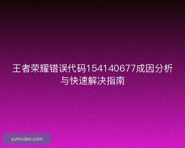 王者荣耀错误代码154140677成因分析与快速解决指南 王者荣耀错误代码154140677成因分析与快速解决指南