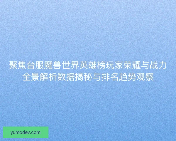 聚焦台服魔兽世界英雄榜玩家荣耀与战力全景解析数据揭秘与排名趋势观察 聚焦台服魔兽世界英雄榜玩家荣耀与战力全景解析数据揭秘与排名趋势观察