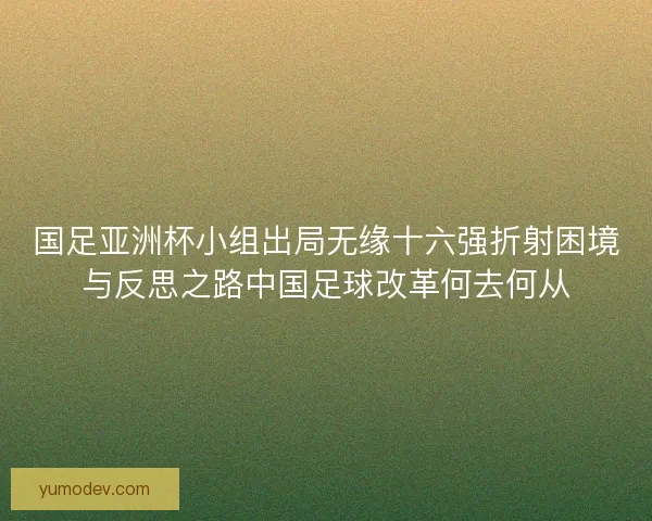 国足亚洲杯小组出局无缘十六强折射困境与反思之路中国足球改革何去何从