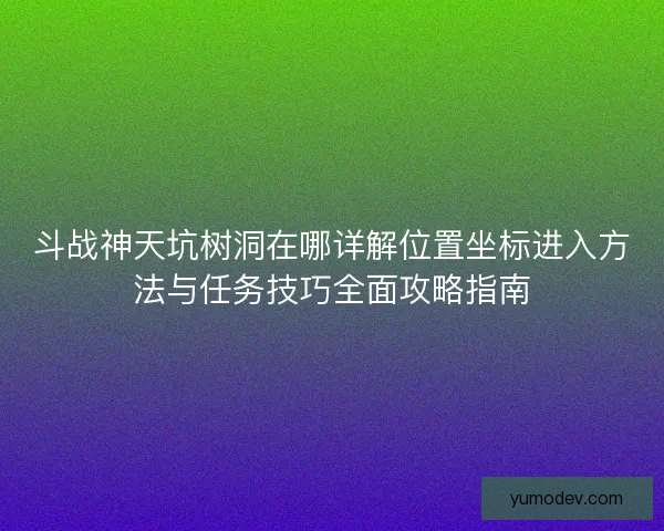 斗战神天坑树洞在哪详解位置坐标进入方法与任务技巧全面攻略指南