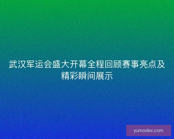 武汉军运会盛大开幕全程回顾赛事亮点及精彩瞬间展示