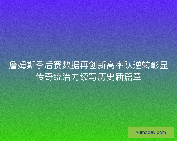 詹姆斯季后赛数据再创新高率队逆转彰显传奇统治力续写历史新篇章