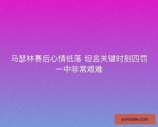 马瑟林赛后心情低落 坦言关键时刻四罚一中非常艰难