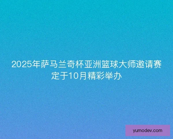 2025年萨马兰奇杯亚洲篮球大师邀请赛定于10月精彩举办 2025年萨马兰奇杯亚洲篮球大师邀请赛定于10月精彩举办