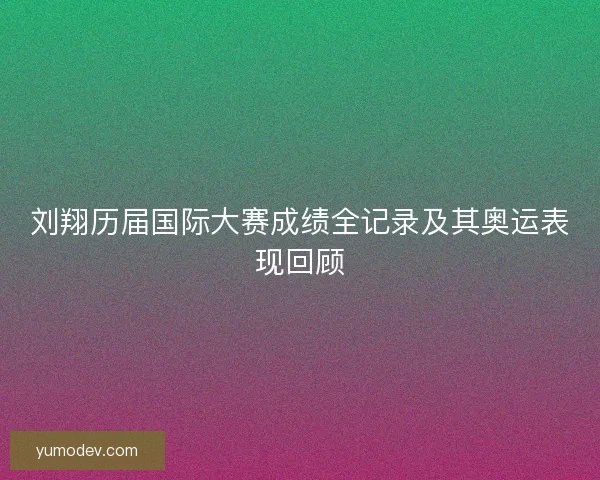 刘翔历届国际大赛成绩全记录及其奥运表现回顾 刘翔历届国际大赛成绩全记录及其奥运表现回顾