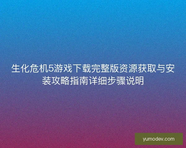 生化危机5游戏下载完整版资源获取与安装攻略指南详细步骤说明