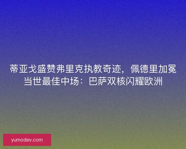 蒂亚戈盛赞弗里克执教奇迹，佩德里加冕当世最佳中场：巴萨双核闪耀欧洲