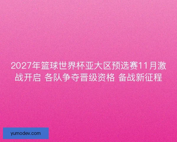 2027年篮球世界杯亚大区预选赛11月激战开启 各队争夺晋级资格 备战新征程