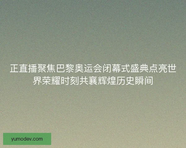 正直播聚焦巴黎奥运会闭幕式盛典点亮世界荣耀时刻共襄辉煌历史瞬间 正直播聚焦巴黎奥运会闭幕式盛典点亮世界荣耀时刻共襄辉煌历史瞬间